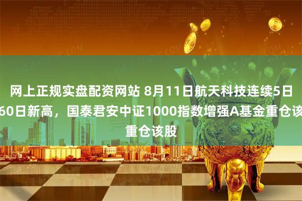 网上正规实盘配资网站 8月11日航天科技连续5日创60日新高，国泰君安中证1000指数增强A基金重仓该股