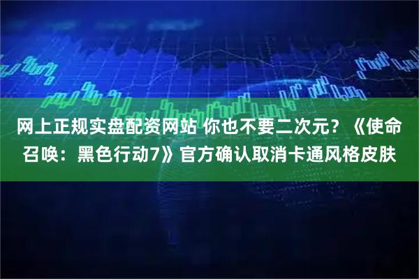 网上正规实盘配资网站 你也不要二次元？《使命召唤：黑色行动7》官方确认取消卡通风格皮肤