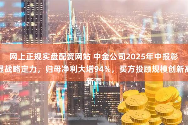 网上正规实盘配资网站 中金公司2025年中报彰显战略定力，归母净利大增94%，买方投顾规模创新高
