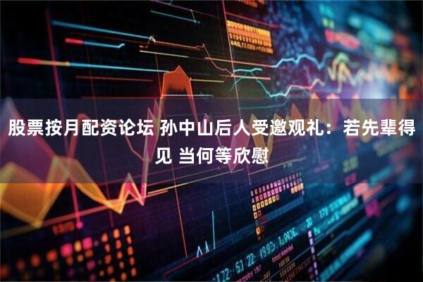 股票按月配资论坛 孙中山后人受邀观礼：若先辈得见 当何等欣慰