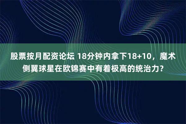 股票按月配资论坛 18分钟内拿下18+10，魔术侧翼球星在欧锦赛中有着极高的统治力？