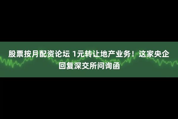 股票按月配资论坛 1元转让地产业务！这家央企回复深交所问询函