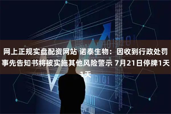 网上正规实盘配资网站 诺泰生物：因收到行政处罚事先告知书将被实施其他风险警示 7月21日停牌1天