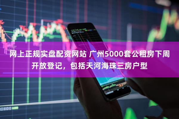 网上正规实盘配资网站 广州5000套公租房下周开放登记，包括天河海珠三房户型
