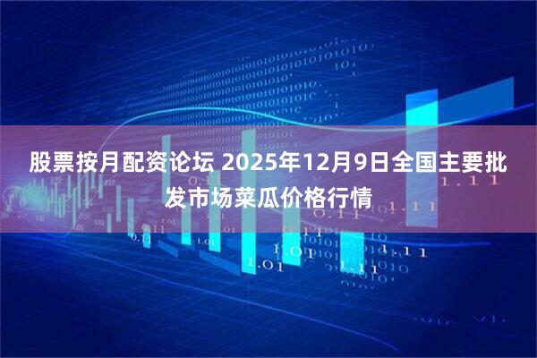 股票按月配资论坛 2025年12月9日全国主要批发市场菜瓜价格行情