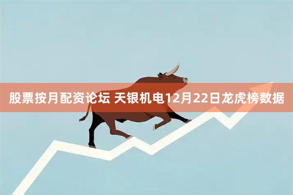 股票按月配资论坛 天银机电12月22日龙虎榜数据