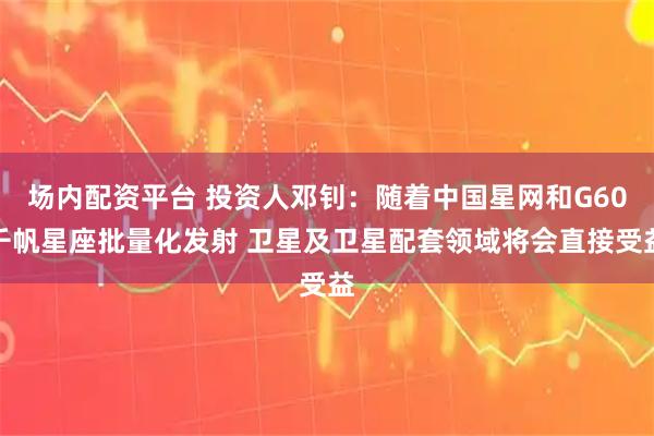 场内配资平台 投资人邓钊：随着中国星网和G60千帆星座批量化发射 卫星及卫星配套领域将会直接受益