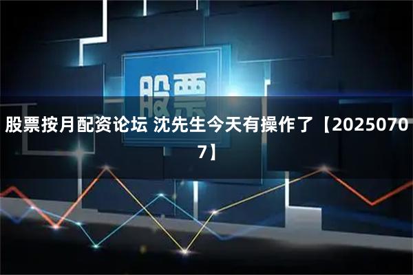 股票按月配资论坛 沈先生今天有操作了【20250707】