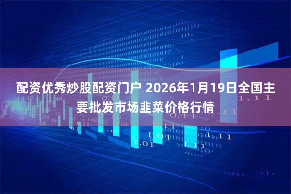 配资优秀炒股配资门户 2026年1月19日全国主要批发市场韭菜价格行情