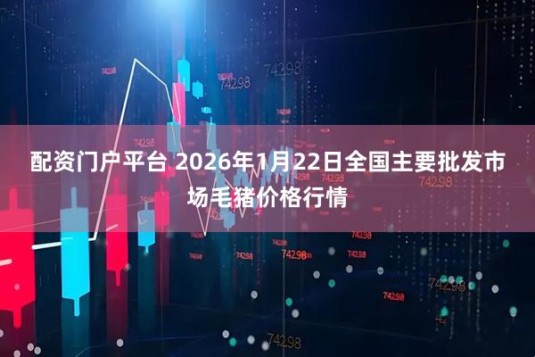 配资门户平台 2026年1月22日全国主要批发市场毛猪价格行情