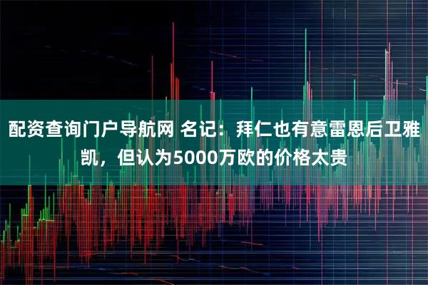 配资查询门户导航网 名记：拜仁也有意雷恩后卫雅凯，但认为5000万欧的价格太贵