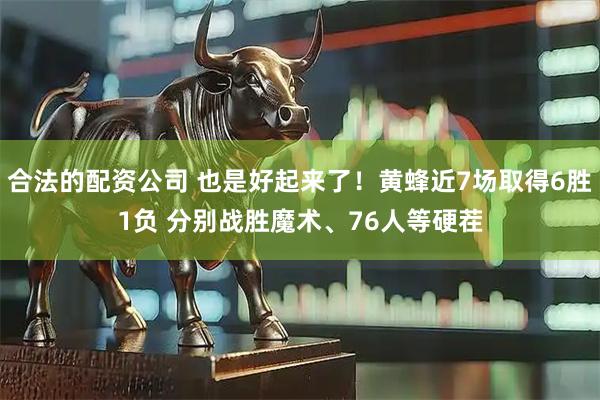 合法的配资公司 也是好起来了！黄蜂近7场取得6胜1负 分别战胜魔术、76人等硬茬