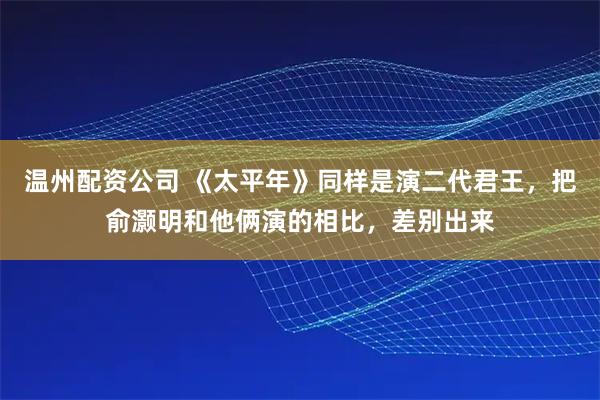 温州配资公司 《太平年》同样是演二代君王，把俞灏明和他俩演的相比，差别出来