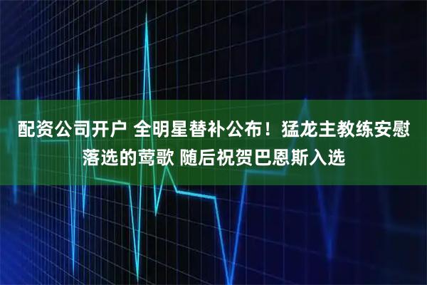 配资公司开户 全明星替补公布！猛龙主教练安慰落选的莺歌 随后祝贺巴恩斯入选