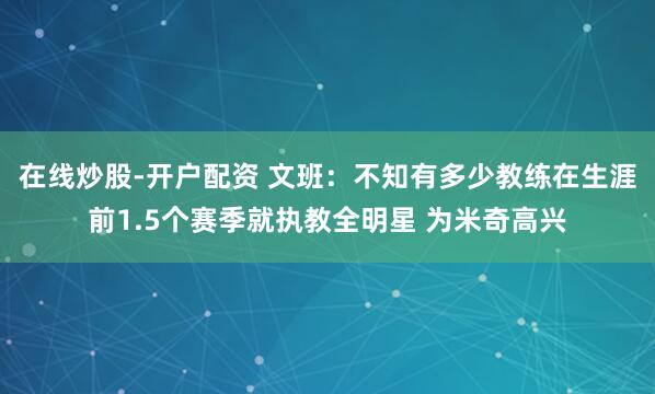 在线炒股-开户配资 文班：不知有多少教练在生涯前1.5个赛季就执教全明星 为米奇高兴