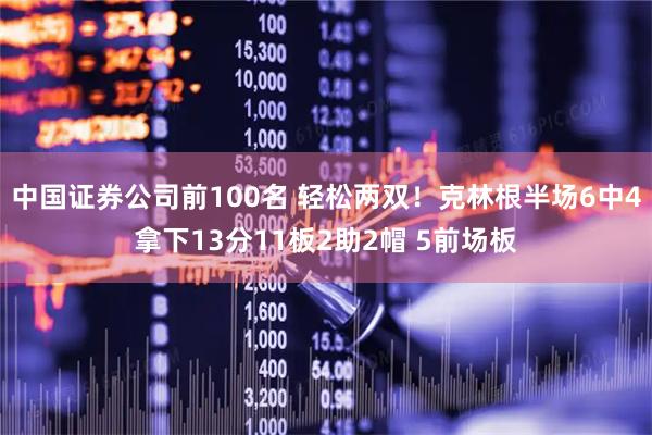中国证券公司前100名 轻松两双！克林根半场6中4拿下13分11板2助2帽 5前场板