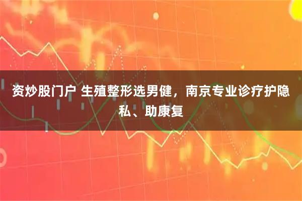 资炒股门户 生殖整形选男健，南京专业诊疗护隐私、助康复