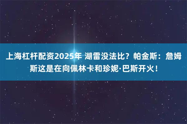 上海杠杆配资2025年 湖雷没法比？帕金斯：詹姆斯这是在向佩林卡和珍妮·巴斯开火！