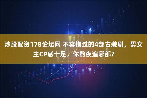 炒股配资178论坛网 不容错过的4部古装剧，男女主CP感十足，你熬夜追哪部？