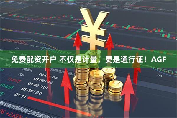 免费配资开户 不仅是计量，更是通行证！AGF
