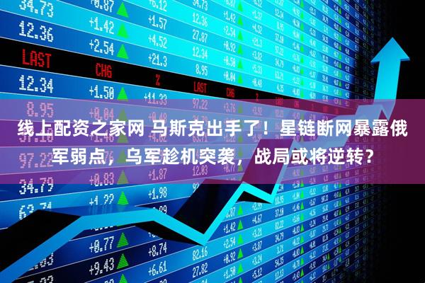 线上配资之家网 马斯克出手了！星链断网暴露俄军弱点，乌军趁机突袭，战局或将逆转？