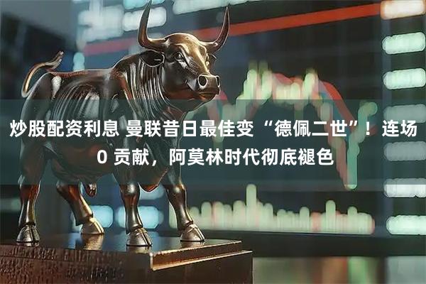 炒股配资利息 曼联昔日最佳变 “德佩二世”！连场 0 贡献，阿莫林时代彻底褪色