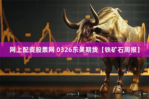 网上配资股票网 0326东吴期货【铁矿石周报】