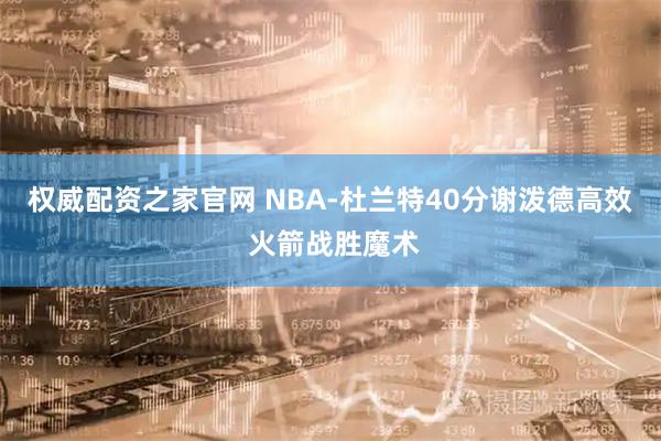 权威配资之家官网 NBA-杜兰特40分谢泼德高效 火箭战胜魔术