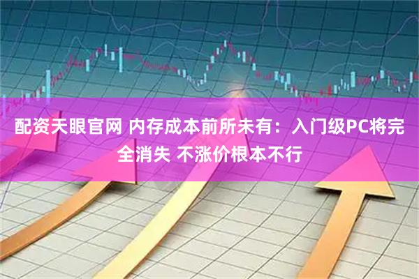 配资天眼官网 内存成本前所未有：入门级PC将完全消失 不涨价根本不行