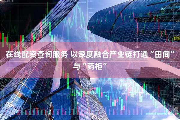 在线配资查询服务 以深度融合产业链打通“田间”与“药柜”