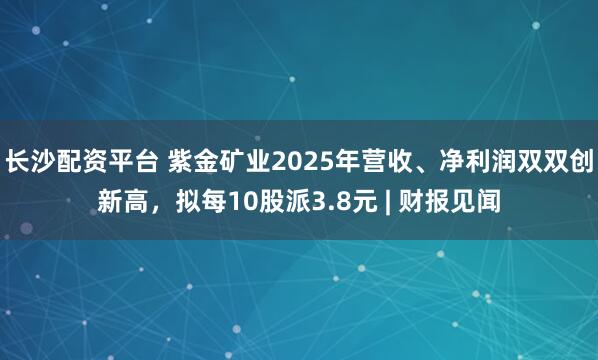 长沙配资平台 紫金矿业2025年营收、净利润双双创新高，拟每10股派3.8元 | 财报见闻