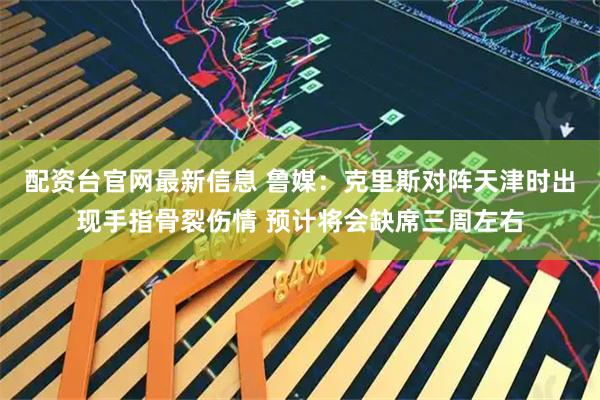 配资台官网最新信息 鲁媒：克里斯对阵天津时出现手指骨裂伤情 预计将会缺席三周左右